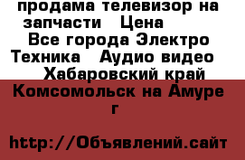 продама телевизор на запчасти › Цена ­ 500 - Все города Электро-Техника » Аудио-видео   . Хабаровский край,Комсомольск-на-Амуре г.